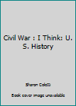 The Civil War : I Think: U. S. History