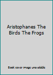 Aristophanes The Birds The Frogs