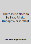 Hardcover There Is No Need to Be Sick, Afraid, Unhappy, or in Want Book