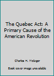 The Quebec Act: A Primary Cause of the American Revolution