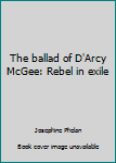Paperback The ballad of D'Arcy McGee: Rebel in exile Book
