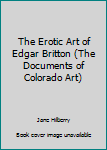 Paperback The Erotic Art of Edgar Britton (The Documents of Colorado Art) Book