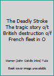 The Deadly Stroke The tragic story o/t British destruction o/f French fleet in O