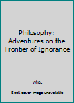Philosophy: Adventures on the frontier of ignorance ...