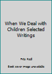 Hardcover When We Deal with Children Selected Writings Book