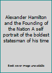 Alexander Hamilton and the Founding of the Nation A self portrait of the boldest statesman of his time