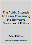 Hardcover The Public Interest: An Essay Concerning the Normative Discourse of Politics Book