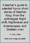 Unknown Binding A teacher's guide to selected horror short stories of Stephen King: From the anthologies Night shift, Nightmares and dreamscapes, and Skeleton crew Book