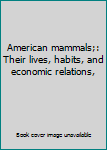 Hardcover American mammals;: Their lives, habits, and economic relations, Book