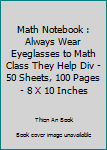 Paperback Math Notebook : Always Wear Eyeglasses to Math Class They Help Div - 50 Sheets, 100 Pages - 8 X 10 Inches Book