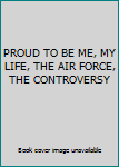 Unknown Binding PROUD TO BE ME, MY LIFE, THE AIR FORCE, THE CONTROVERSY Book