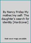 By Nancy Friday My mother/my self: The daughter's search for identity [Hardcover]