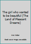 Hardcover The girl who wanted to be beautiful (The Land of Pleasant Dreams) Book