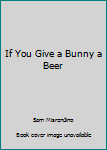 Paperback If You Give a Bunny a Beer Book