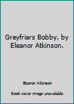 Greyfriars Bobby. by Eleanor Atkinson.