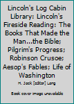 Lincoln's Log Cabin Library: Lincoln's Fireside Reading: The Books That Made the Man...the Bible; Pilgrim's Progress; Robinson Crusoe; Aesop's Fables; Life of Washington