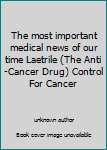 The most important medical news of our time Laetrile (The Anti-Cancer Drug) Control For Cancer