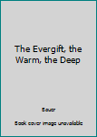 Hardcover The Evergift, the Warm, the Deep Book