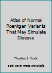 Hardcover Atlas of Normal Roentgen Variants That May Simulate Disease Book