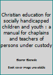 Christian education for socially handicapped children and youth : a manual for chaplains and teachers of persons under custody
