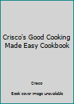 Hardcover Crisco's Good Cooking Made Easy Cookbook Book