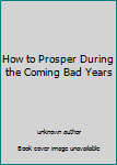 Unknown Binding How to Prosper During the Coming Bad Years Book