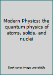 Hardcover Modern Physics; the quantum physics of atoms, solids, and nuclei Book