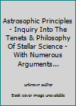 Paperback Astrosophic Principles - Inquiry Into The Tenets & Philosophy Of Stellar Science - With Numerous Arguments... Book