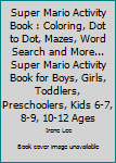 Super Mario Activity Book: Coloring, Dot to Dot, Mazes, Word Search and More... Super Mario Activity Book For Boys, Girls, Toddlers, Preschoolers, Kids 6-7, 8-9, 10-12 Ages