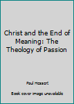 Paperback Christ and the End of Meaning: The Theology of Passion Book