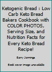 Ketogenic Bread: Low Carb Keto Bread Bakers Cookbook with COLOR PHOTOS, Serving Size, And Nutrition Facts For Every Keto Bread Recipe!