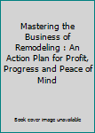 Paperback Mastering the Business of Remodeling : An Action Plan for Profit, Progress and Peace of Mind Book