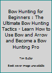 Paperback Bow Hunting for Beginners : The Ultimate Bow Hunting Tactics - Learn How to Use Bow and Arrow and Become a Bow Hunting Pro Book