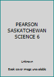 Unknown Binding PEARSON SASKATCHEWAN SCIENCE 6 Book