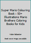 Super Mario Colouring Book : 50+ Illustrations Mario Brothers Coloring Books for Kids