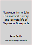 Unknown Binding Napoleon immortal;: The medical history and private life of Napoleon Bonaparte Book