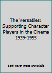 Unknown Binding The Versatiles: Supporting Character Players in the Cinema 1939-1955 Book