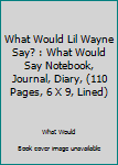 What Would Lil Wayne Say? : What Would Say Notebook, Journal, Diary, (110 Pages, 6 X 9, Lined)