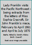Lady Franklin visits the Pacific Northwest : being extracts from the letters of Miss Sophia Cracroft, Sir John Franklin's niece, February to April 1861 and April to July 1870