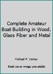 Unknown Binding Complete Amateur Boat Building in Wood, Glass Fiber and Metal Book