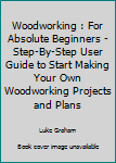 Paperback Woodworking : For Absolute Beginners - Step-By-Step User Guide to Start Making Your Own Woodworking Projects and Plans Book