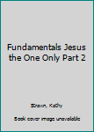 Fundamentals Jesus the One Only Part 2