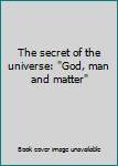 Hardcover The secret of the universe: "God, man and matter" Book