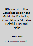 Paperback IPhone SE : The Complete Beginners Guide to Mastering Your IPhone SE, Plus Helpful Tips and Tricks! Book