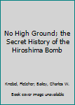 No High Ground; the Secret History of the Hiroshima Bomb