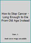 Paperback How to Stop Cancer - Long Enough to Die From Old Age Instead Book