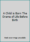 Unknown Binding A Child is Born The Drama of Life Before Birth Book