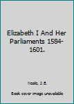 Elizabeth I And Her Parliaments 1584-1601.