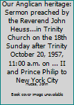 Our Anglican heritage: Sermon preached by the Reverend John Heuss...in Trinity Church on the 18th Sunday after Trinity October 20, 1957, 11:00 a.m. on ... II and Prince Philip to New York City