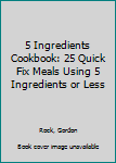 5 Ingredients Cookbook: 25 Quick Fix Meals Using 5 Ingredients or Less